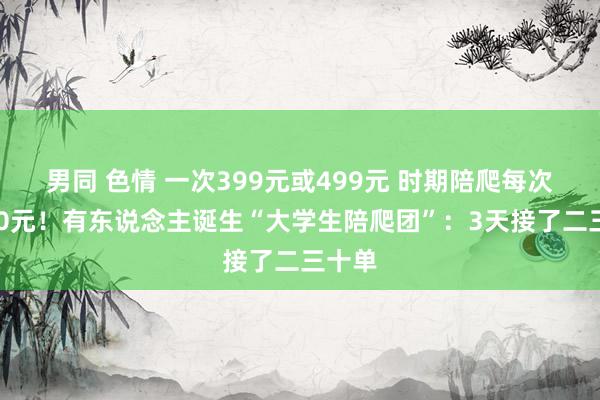 男同 色情 一次399元或499元 时期陪爬每次加150元！有东说念主诞生“大学生陪爬团”：3天接了二三十单