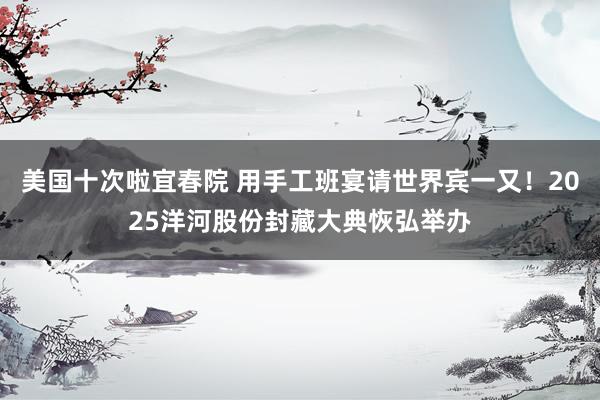 美国十次啦宜春院 用手工班宴请世界宾一又！2025洋河股份封藏大典恢弘举办