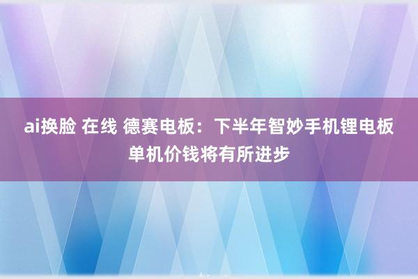 ai换脸 在线 德赛电板：下半年智妙手机锂电板单机价钱将有所进步