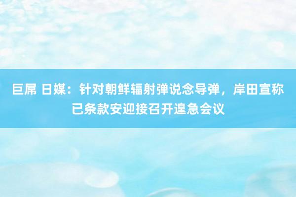 巨屌 日媒：针对朝鲜辐射弹说念导弹，岸田宣称已条款安迎接召开遑急会议