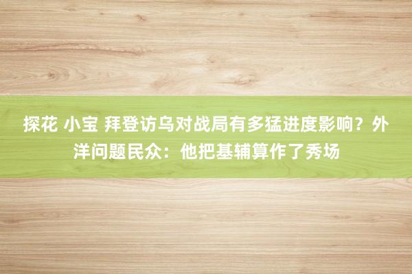 探花 小宝 拜登访乌对战局有多猛进度影响？外洋问题民众：他把基辅算作了秀场