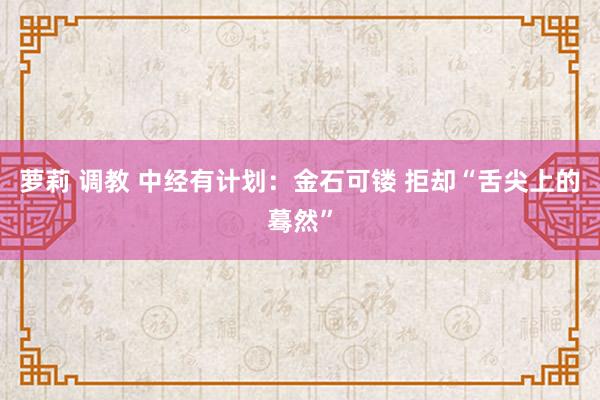 萝莉 调教 中经有计划：金石可镂 拒却“舌尖上的蓦然”