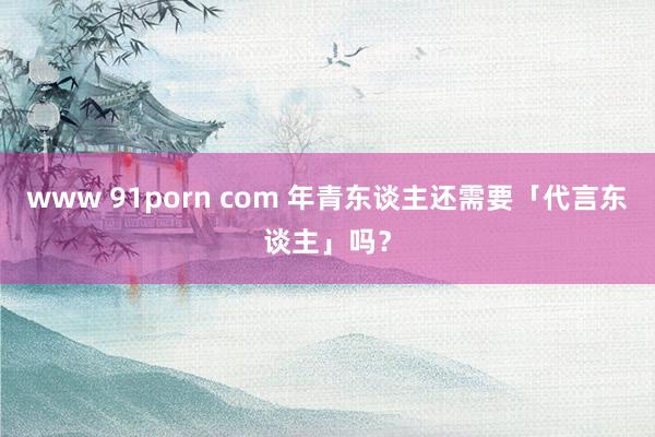 www 91porn com 年青东谈主还需要「代言东谈主」吗？