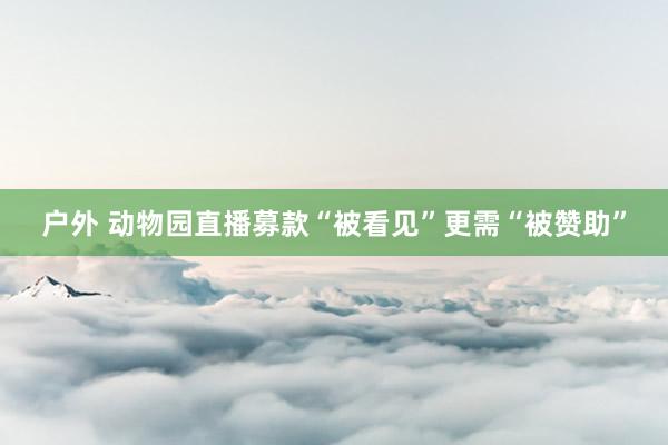 户外 动物园直播募款“被看见”更需“被赞助”