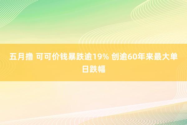 五月撸 可可价钱暴跌逾19% 创逾60年来最大单日跌幅