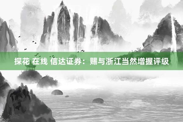探花 在线 信达证券：赐与浙江当然增握评级