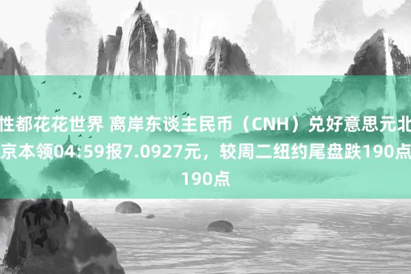 性都花花世界 离岸东谈主民币（CNH）兑好意思元北京本领04:59报7.0927元，较周二纽约尾盘跌190点