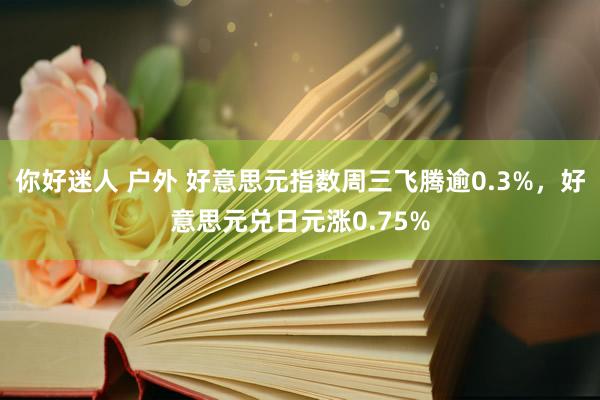 你好迷人 户外 好意思元指数周三飞腾逾0.3%，好意思元兑日元涨0.75%
