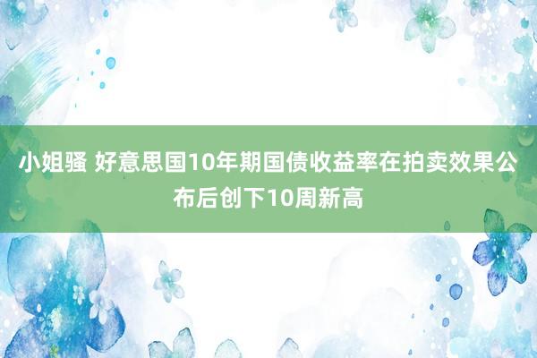 小姐骚 好意思国10年期国债收益率在拍卖效果公布后创下10周新高