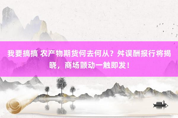 我要搞搞 农产物期货何去何从？舛误酬报行将揭晓，商场颤动一触即发！