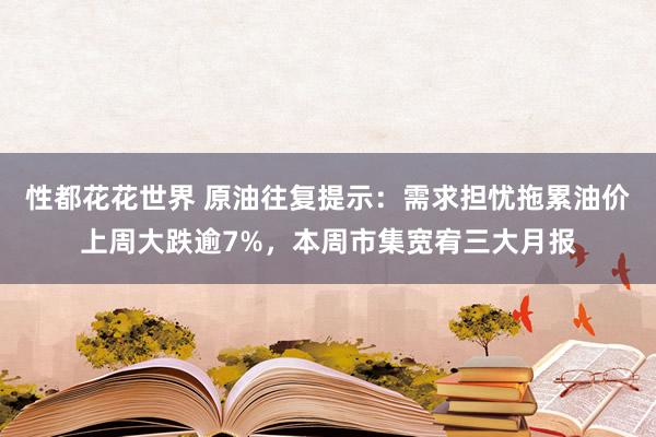 性都花花世界 原油往复提示：需求担忧拖累油价上周大跌逾7%，本周市集宽宥三大月报