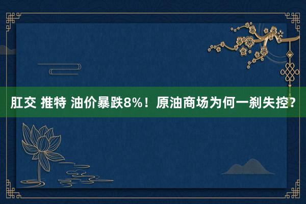 肛交 推特 油价暴跌8%！原油商场为何一刹失控？