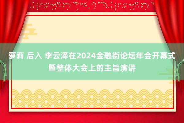 萝莉 后入 李云泽在2024金融街论坛年会开幕式暨整体大会上的主旨演讲