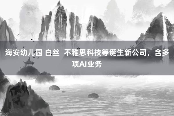 海安幼儿园 白丝  不雅思科技等诞生新公司，含多项AI业务