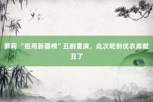 萝莉 “拒用新疆棉”丑剧重演，此次轮到优衣库献丑了