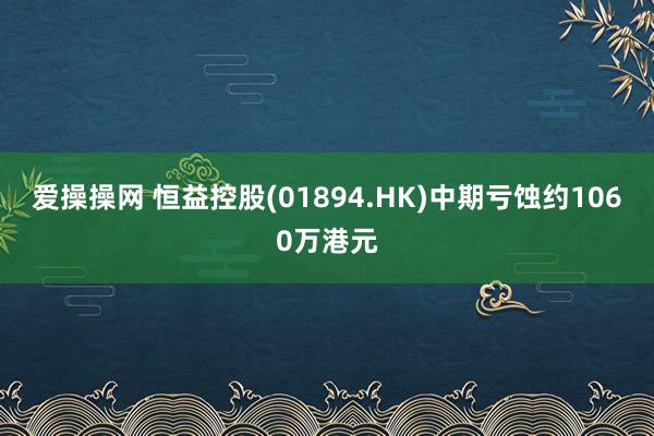 爱操操网 恒益控股(01894.HK)中期亏蚀约1060万港元