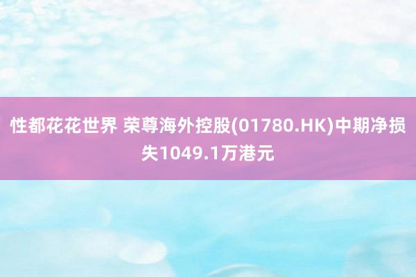 性都花花世界 荣尊海外控股(01780.HK)中期净损失1049.1万港元