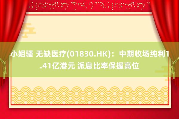 小姐骚 无缺医疗(01830.HK)：中期收场纯利1.41亿港元 派息比率保握高位