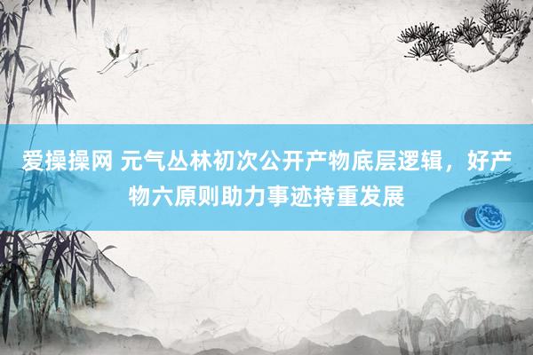 爱操操网 元气丛林初次公开产物底层逻辑，好产物六原则助力事迹持重发展