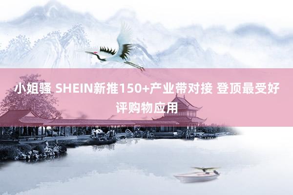 小姐骚 SHEIN新推150+产业带对接 登顶最受好评购物应用