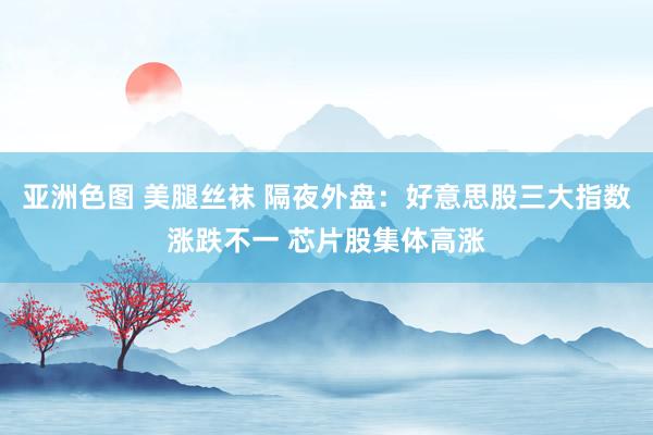 亚洲色图 美腿丝袜 隔夜外盘：好意思股三大指数涨跌不一 芯片股集体高涨