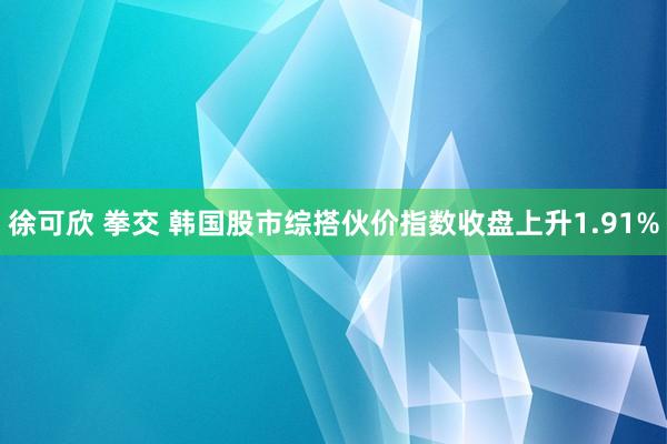 徐可欣 拳交 韩国股市综搭伙价指数收盘上升1.91%