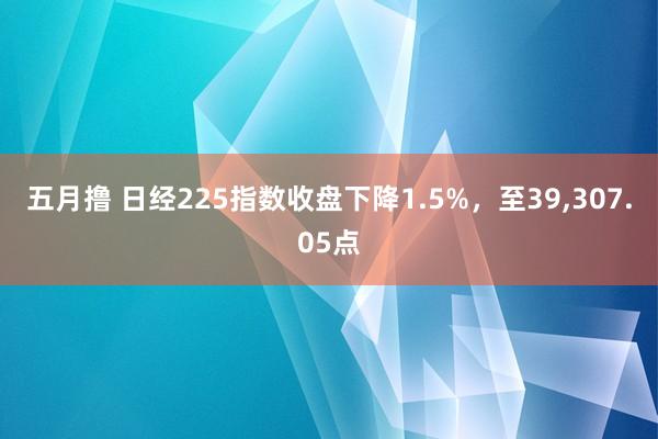 五月撸 日经225指数收盘下降1.5%，至39，307.05点