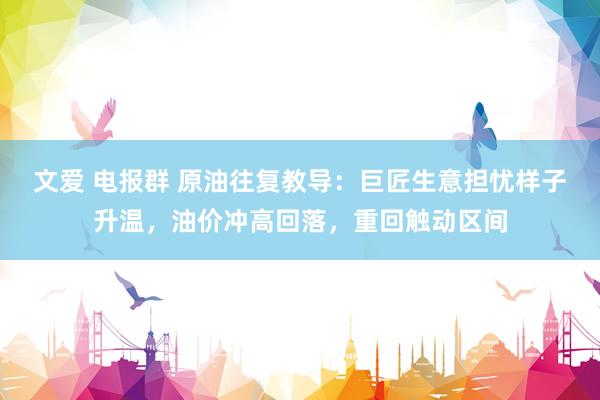 文爱 电报群 原油往复教导：巨匠生意担忧样子升温，油价冲高回落，重回触动区间
