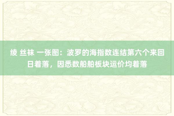 绫 丝袜 一张图：波罗的海指数连结第六个来回日着落，因悉数船舶板块运价均着落